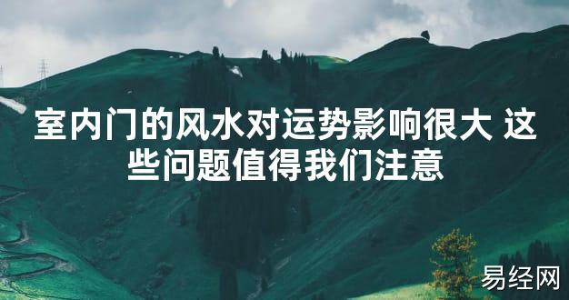 【2024最新风水】室内门的风水对运势影响很大 这些问题值得我们注意【好运风水】